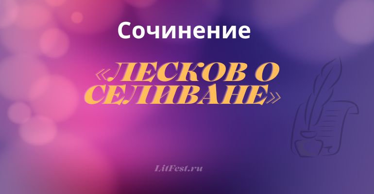 Текст Лескова о Селиване − сочинение ЕГЭ