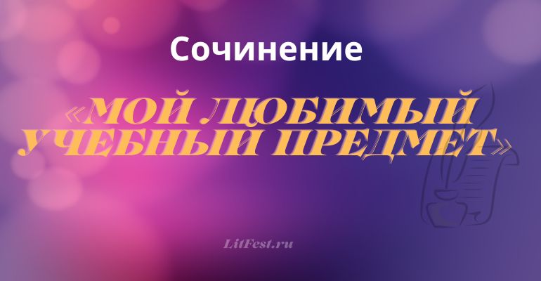 Сочинение на тему «Мой любимый учебный предмет»