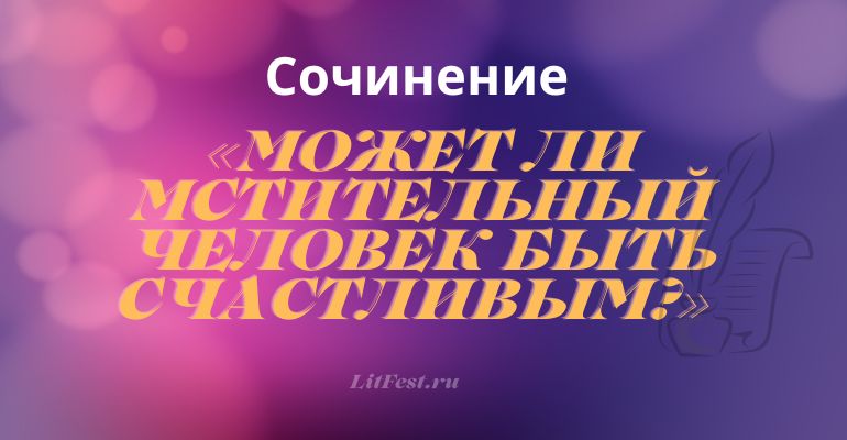 Сочинение на тему «Может ли мстительный человек быть счастливым?»