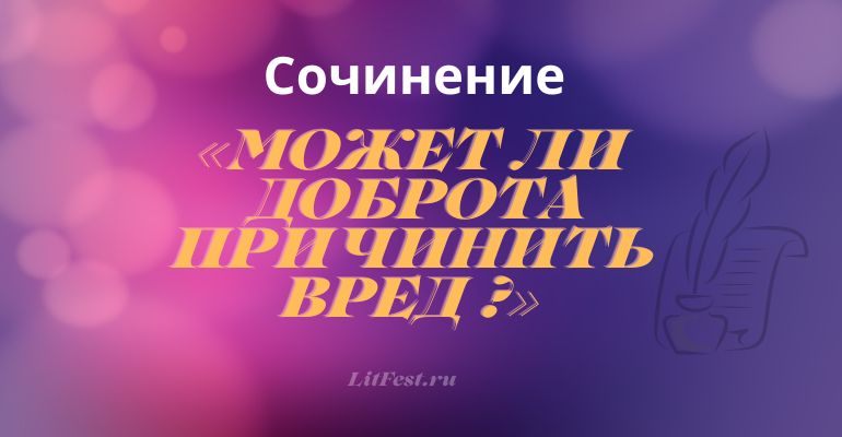 Сочинение на тему «Может ли доброта причинить вред человеку?»