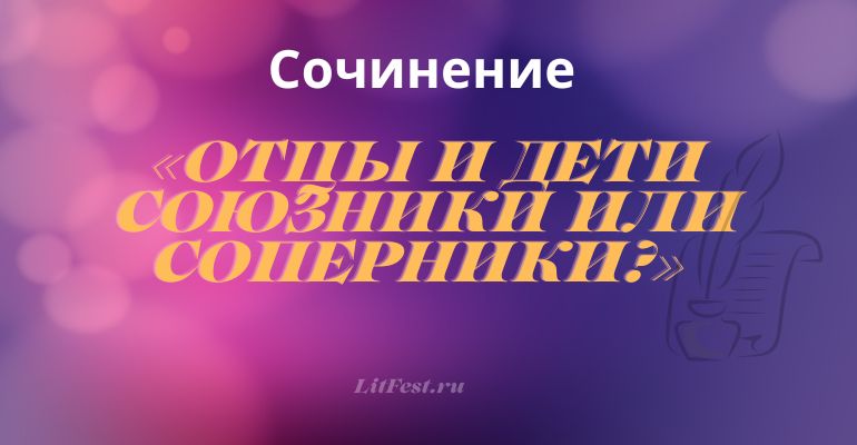 Сочинение по теме «Отцы и дети союзники или соперники?»