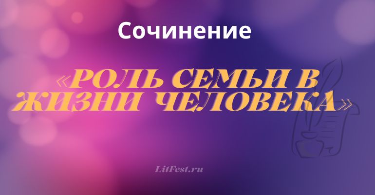 Сочинение по теме «Роль семьи в жизни человека»