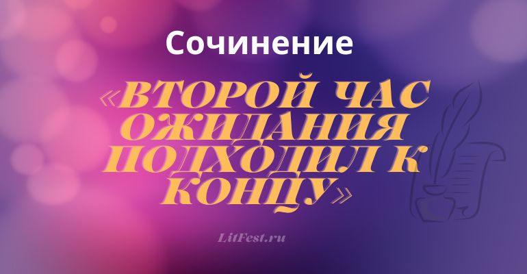 Сочинение на тему «Второй час ожидания подходил к концу»