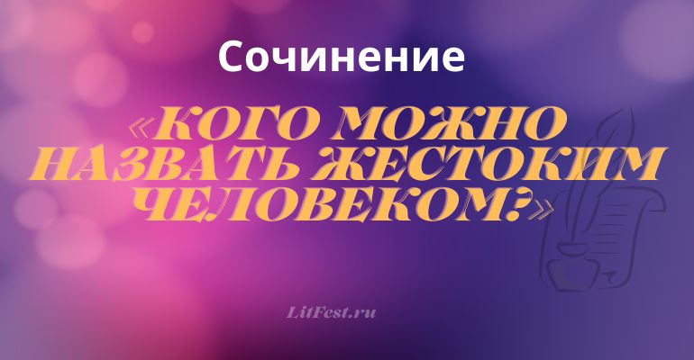 Сочинение на тему «Кого можно назвать жестоким человеком?»