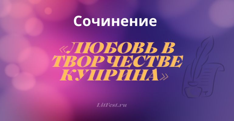 Сочинение на тему «Любовь в творчестве Куприна»