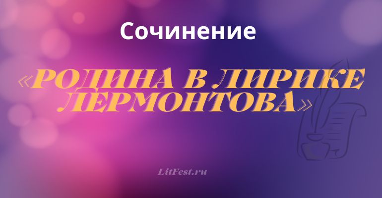 Сочинение на тему «Родина в лирике Лермонтова»