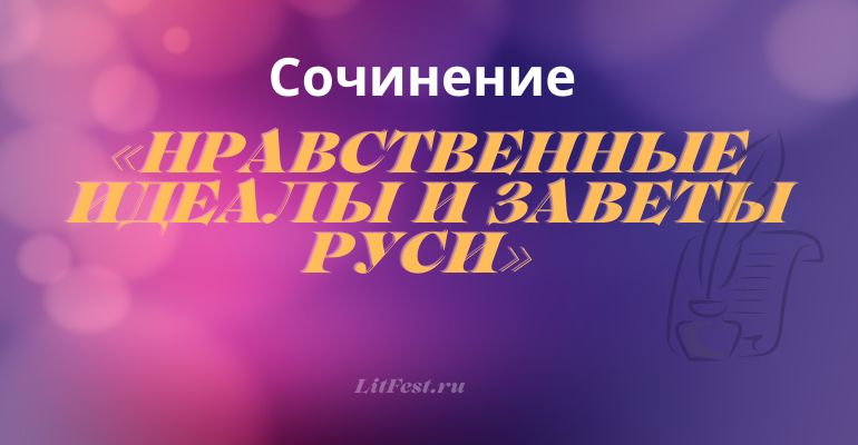 Сочинение на тему «Нравственные идеалы и заветы Руси»