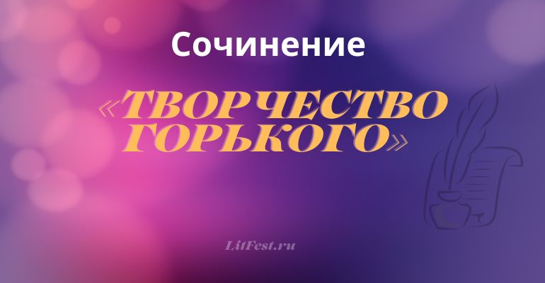 Сочинение на тему «Творчество Горького»