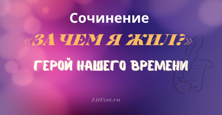 Сочинение на тему «Зачем я жил?» по произведению «Герой нашего времени»