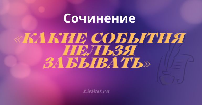 Сочинение на тему «Какие события нельзя забывать»