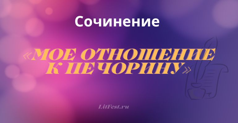 Сочинение на тему «Мое отношение к Печорину»