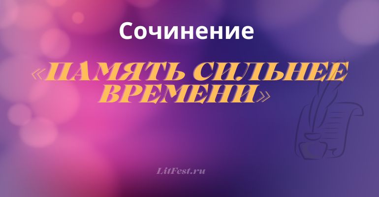 Сочинение на тему «Память сильнее времени»